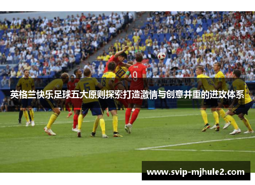 英格兰快乐足球五大原则探索打造激情与创意并重的进攻体系