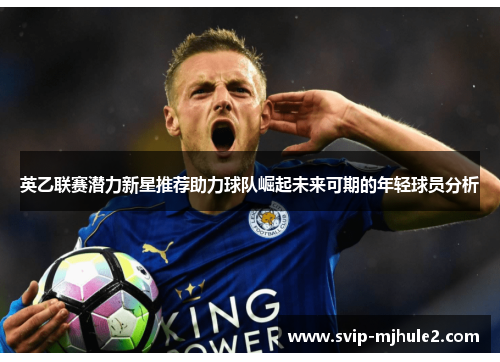 英乙联赛潜力新星推荐助力球队崛起未来可期的年轻球员分析 英乙联赛潜力新星推荐助力球队崛起未来可期的年轻球员分析