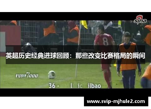 英超历史经典进球回顾:那些改变比赛格局的瞬间 英超历史经典进球回顾:那些改变比赛格局的瞬间