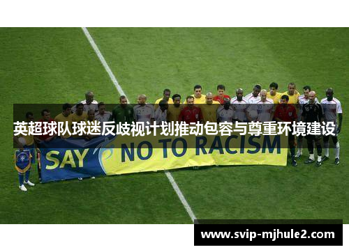 英超球队球迷反歧视计划推动包容与尊重环境建设 英超球队球迷反歧视计划推动包容与尊重环境建设