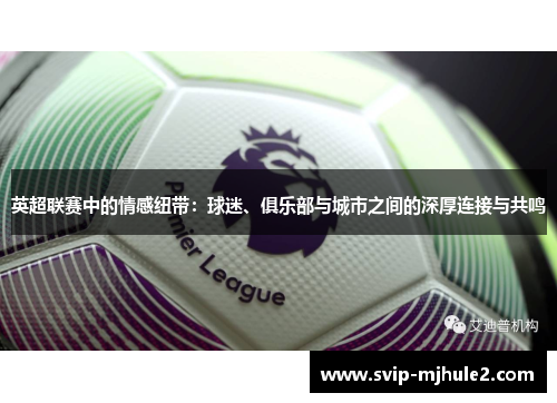 英超联赛中的情感纽带:球迷、俱乐部与城市之间的深厚连接与共鸣 英超联赛中的情感纽带:球迷、俱乐部与城市之间的深厚连接与共鸣