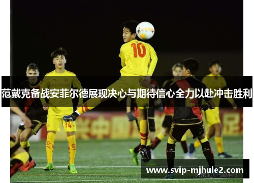 范戴克备战安菲尔德展现决心与期待信心全力以赴冲击胜利 范戴克备战安菲尔德展现决心与期待信心全力以赴冲击胜利