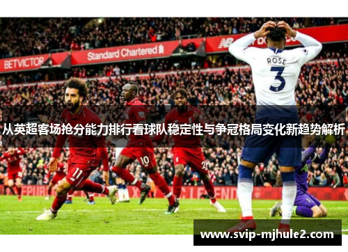 从英超客场抢分能力排行看球队稳定性与争冠格局变化新趋势解析