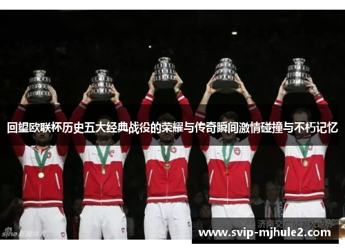 回望欧联杯历史五大经典战役的荣耀与传奇瞬间激情碰撞与不朽记忆 回望欧联杯历史五大经典战役的荣耀与传奇瞬间激情碰撞与不朽记忆