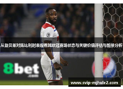 从登贝莱对阵比利时表现看其欧冠赛场状态与关键价值评估与前景分析