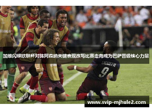 加维闪耀欧联杯对阵阿森纳关键表现改写比赛走向成为巴萨晋级核心力量 加维闪耀欧联杯对阵阿森纳关键表现改写比赛走向成为巴萨晋级核心力量