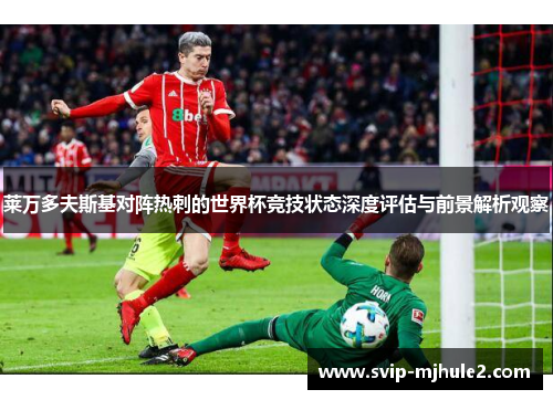 莱万多夫斯基对阵热刺的世界杯竞技状态深度评估与前景解析观察