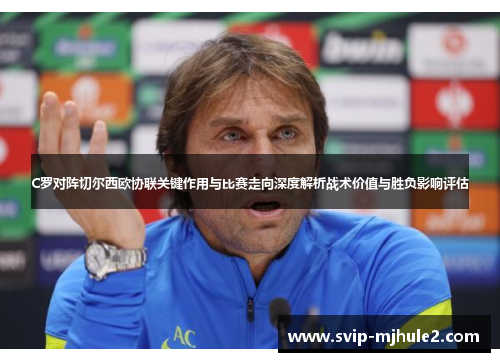 C罗对阵切尔西欧协联关键作用与比赛走向深度解析战术价值与胜负影响评估