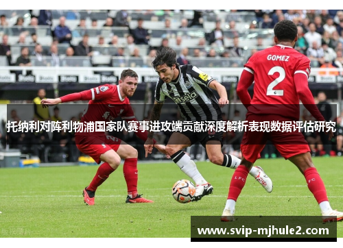 托纳利对阵利物浦国家队赛事进攻端贡献深度解析表现数据评估研究