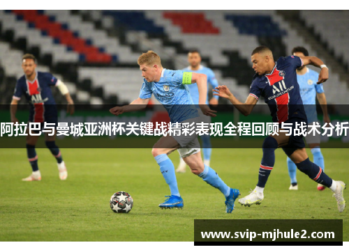 阿拉巴与曼城亚洲杯关键战精彩表现全程回顾与战术分析 阿拉巴与曼城亚洲杯关键战精彩表现全程回顾与战术分析
