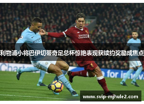 利物浦小将巴伊切蒂奇足总杯惊艳表现获续约奖励成焦点 利物浦小将巴伊切蒂奇足总杯惊艳表现获续约奖励成焦点