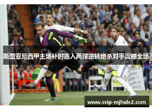 斯图亚尼西甲主场补时连入两球逆转绝杀对手震撼全场