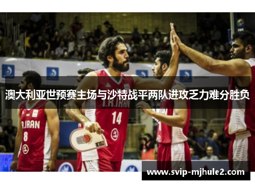 澳大利亚世预赛主场与沙特战平两队进攻乏力难分胜负