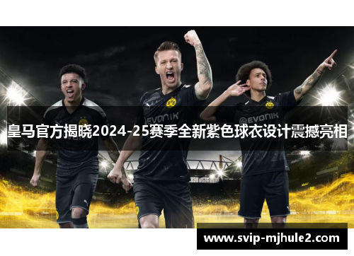 皇马官方揭晓2024-25赛季全新紫色球衣设计震撼亮相