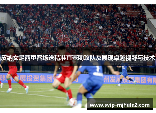 皮纳女足西甲客场送精准直塞助攻队友展现卓越视野与技术