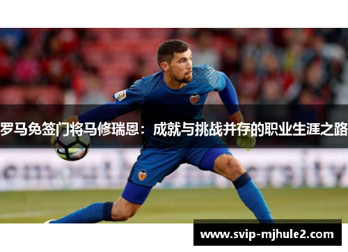 罗马免签门将马修瑞恩:成就与挑战并存的职业生涯之路 罗马免签门将马修瑞恩:成就与挑战并存的职业生涯之路