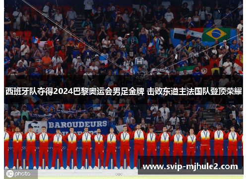 西班牙队夺得2024巴黎奥运会男足金牌 击败东道主法国队登顶荣耀 西班牙队夺得2024巴黎奥运会男足金牌 击败东道主法国队登顶荣耀