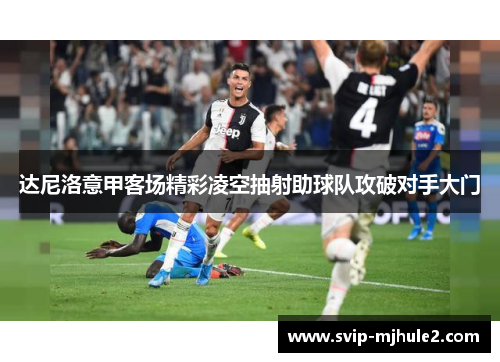 达尼洛意甲客场精彩凌空抽射助球队攻破对手大门 达尼洛意甲客场精彩凌空抽射助球队攻破对手大门