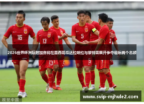 2026世界杯洲际附加赛将在墨西哥瓜达拉哈拉与蒙特雷展开争夺最后两个名额 2026世界杯洲际附加赛将在墨西哥瓜达拉哈拉与蒙特雷展开争夺最后两个名额