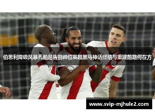 伯恩利降级风暴孔帕尼告别帅位英超黑马神话终结与重建前路何在方 伯恩利降级风暴孔帕尼告别帅位英超黑马神话终结与重建前路何在方