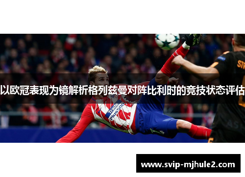 以欧冠表现为镜解析格列兹曼对阵比利时的竞技状态评估 以欧冠表现为镜解析格列兹曼对阵比利时的竞技状态评估