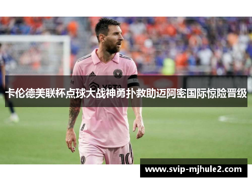 卡伦德美联杯点球大战神勇扑救助迈阿密国际惊险晋级
