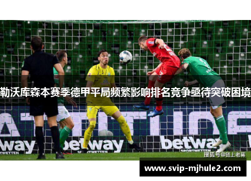 勒沃库森本赛季德甲平局频繁影响排名竞争亟待突破困境 勒沃库森本赛季德甲平局频繁影响排名竞争亟待突破困境