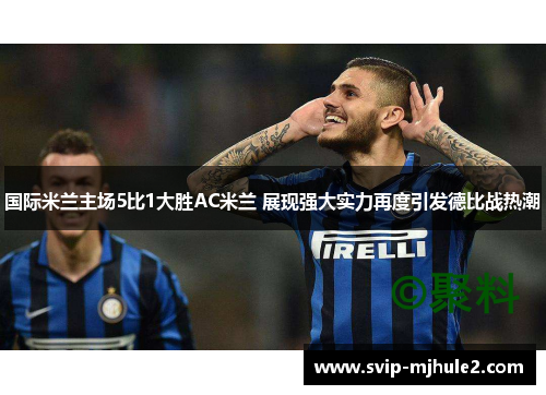 国际米兰主场5比1大胜AC米兰 展现强大实力再度引发德比战热潮