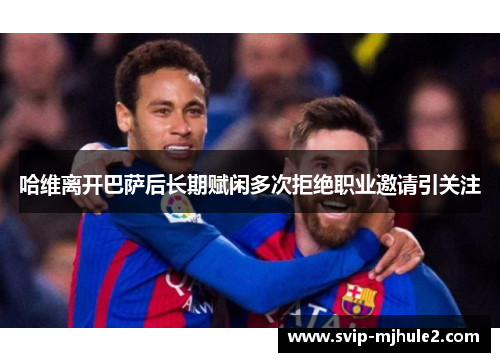 哈维离开巴萨后长期赋闲多次拒绝职业邀请引关注