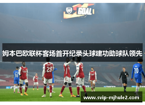姆本巴欧联杯客场首开纪录头球建功助球队领先