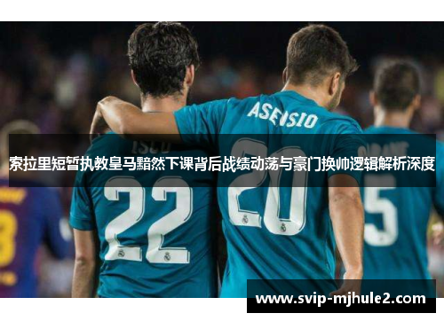 索拉里短暂执教皇马黯然下课背后战绩动荡与豪门换帅逻辑解析深度