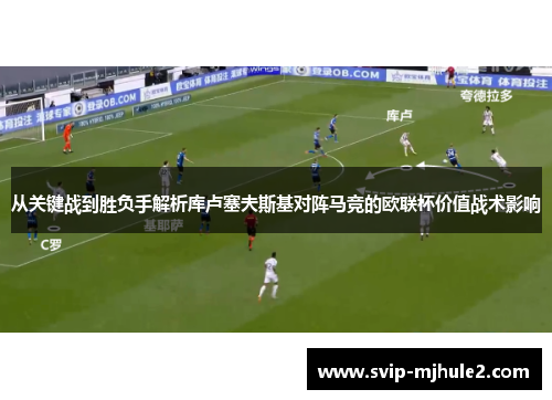 从关键战到胜负手解析库卢塞夫斯基对阵马竞的欧联杯价值战术影响 从关键战到胜负手解析库卢塞夫斯基对阵马竞的欧联杯价值战术影响