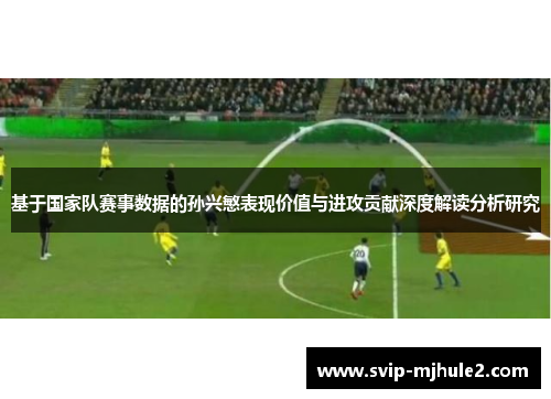 基于国家队赛事数据的孙兴慜表现价值与进攻贡献深度解读分析研究