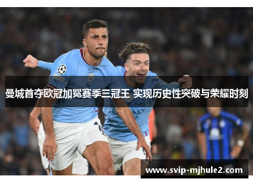 曼城首夺欧冠加冕赛季三冠王 实现历史性突破与荣耀时刻 曼城首夺欧冠加冕赛季三冠王 实现历史性突破与荣耀时刻
