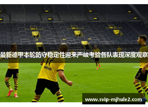 最新德甲本轮防守稳定性迎来严峻考验各队表现深度观察 最新德甲本轮防守稳定性迎来严峻考验各队表现深度观察