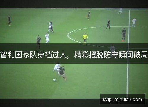 智利国家队穿裆过人,精彩摆脱防守瞬间破局 智利国家队穿裆过人,精彩摆脱防守瞬间破局